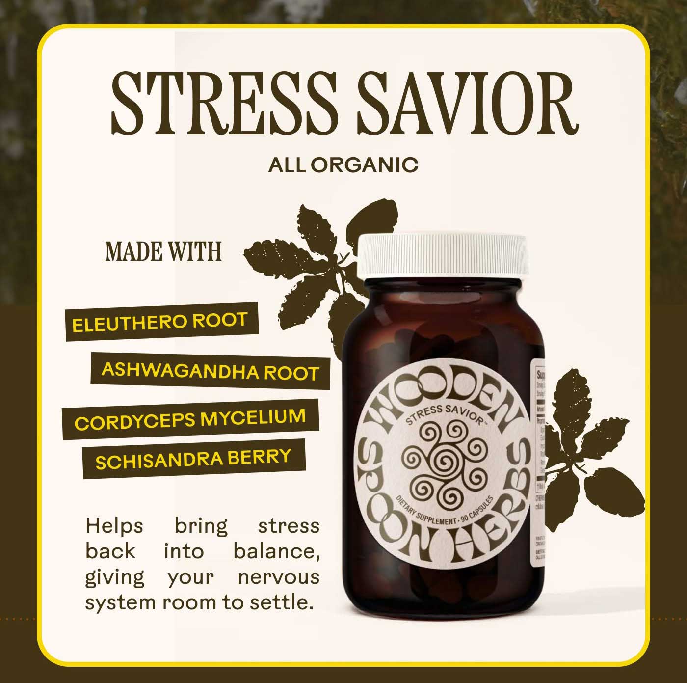 Stress Savior All Organic Helps bring stress back into balance, giving your nervous system room to settle.  Made with  -Eleuthero Root -Ashwagandha Root -Cordyceps Mycelium -Schisandra Berry