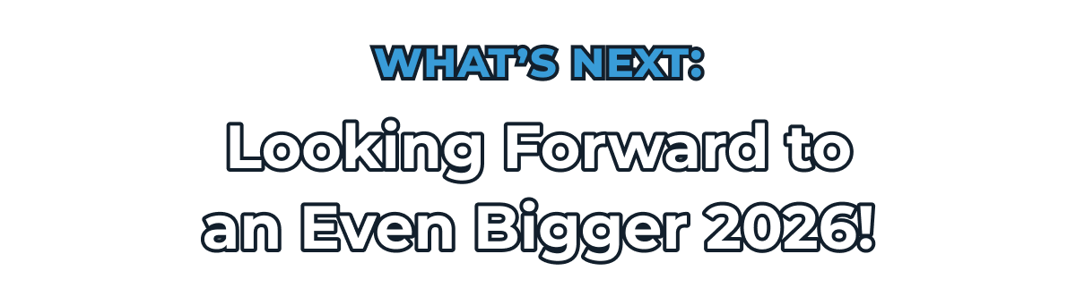 WHAT'S NEXT: Looking Forward to an Even Bigger 2026!
