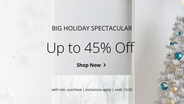 BIG HOLIDAY SPECTACULAR | UP TO 45% OFF | WITH MIN PURCHASE | EXCLUSIONS APPLY | SALE ENDS 12/26 | SHOP NOW > 