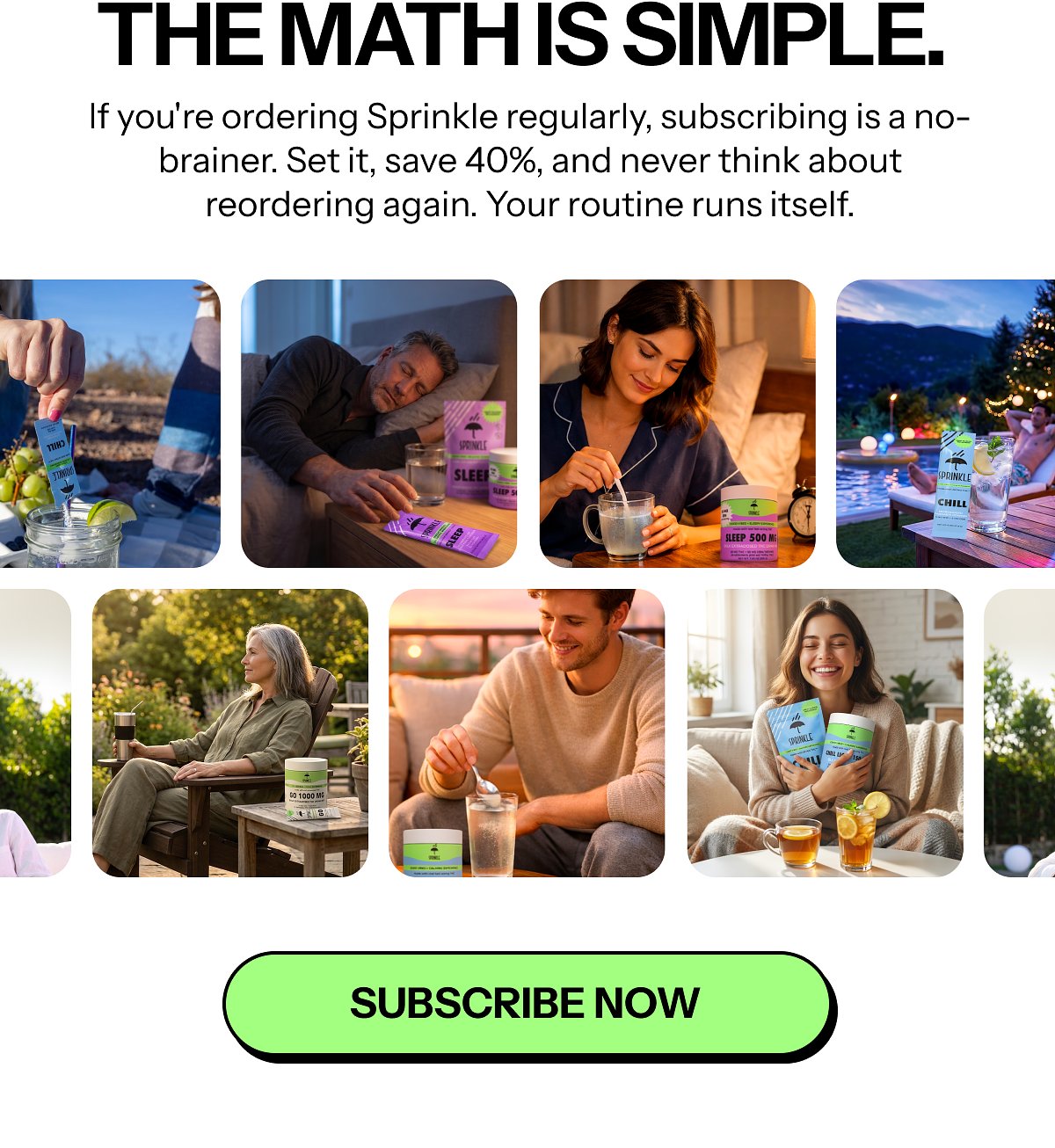 The math is simple. If you're ordering Sprinkle regularly, subscribing is a no-brainer. Set it, save 40%, and never think about reordering again.