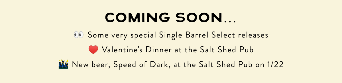 COMING SOON…👀 Some very special Single Barrel Select releases♥️ Valentine's Dinner at the Salt Shed Pub🌃 New beer, Speed of Dark, at the Salt Shed Pub on 1/22