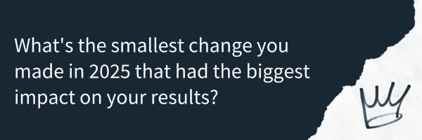 What's the smallest change you made in 2025 that had the biggest impact on your results?