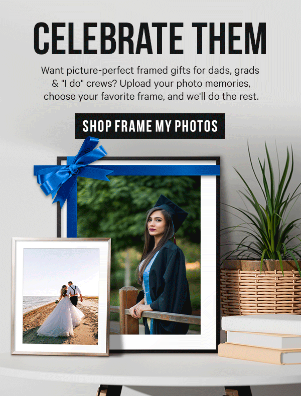 Celebrate Them! Want picture-perfect framed gifts for dads, grads & "I do" crews? Upload your photo memories, choose your favorite frame, and we'll do the rest.