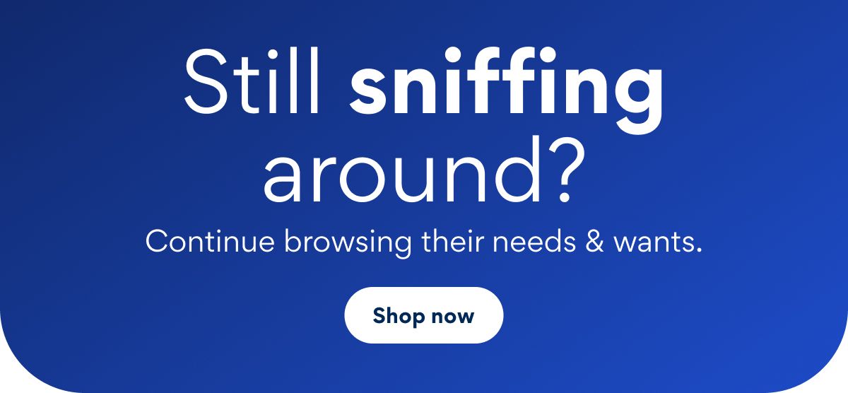 Still sniffing around? Continue browsing their needs and wants | Shop now