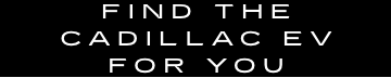 FIND THE CADILLAC EV FOR YOU