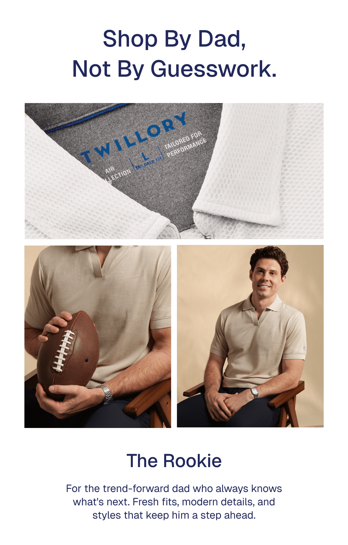The Rookie For the trend-forward dad who always knows what's next. Fresh fits, modern details, and styles that keep him a step ahead.