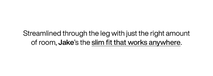 Streamlined through the leg with just the right amount of room, Jake's the slim fit that works anywhere.