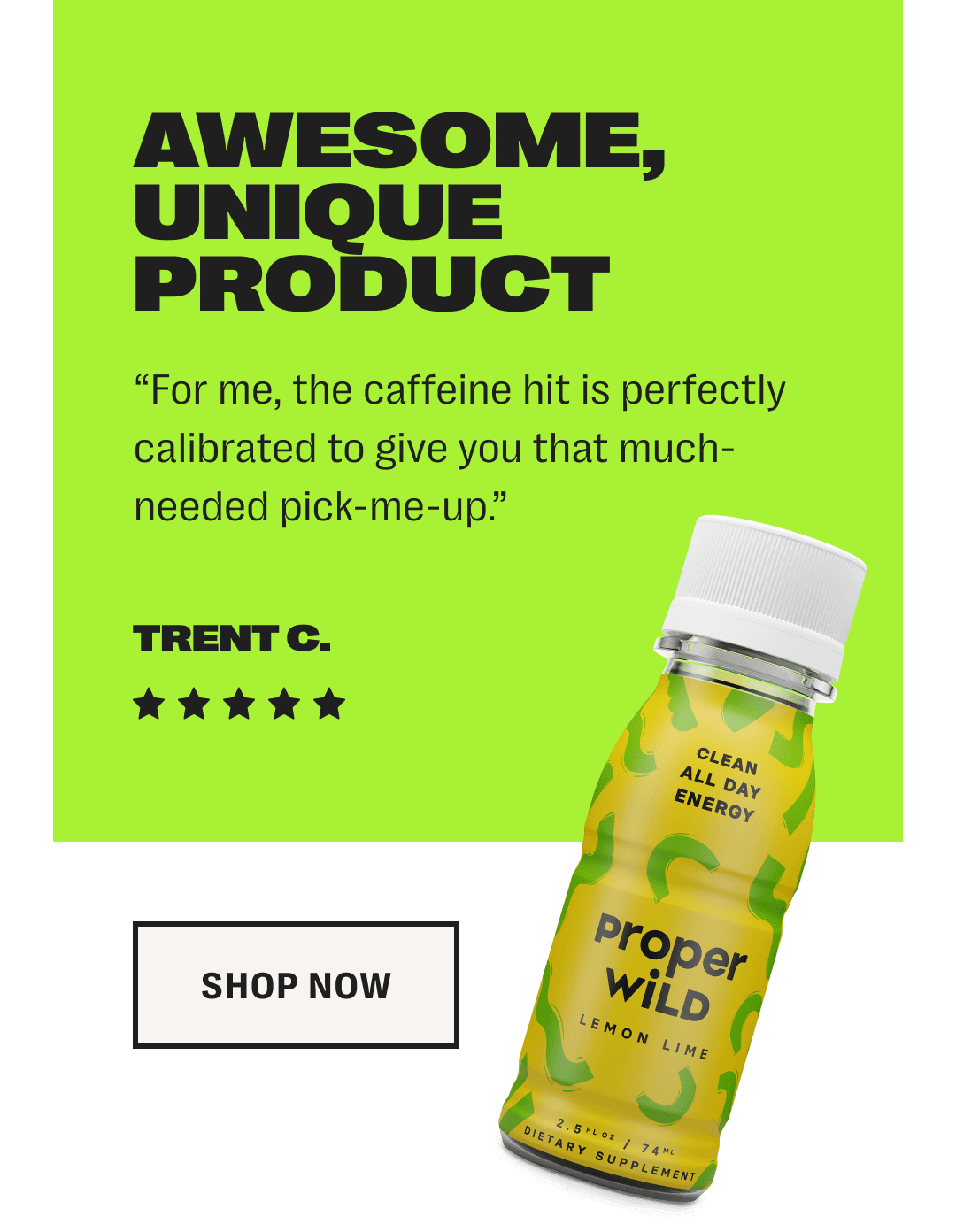 awesome, unique product - for me, the caffeine hit is perfectly calibrated to give you that much-needed pick-me-up. - trent c. - 5 star rating - shop now