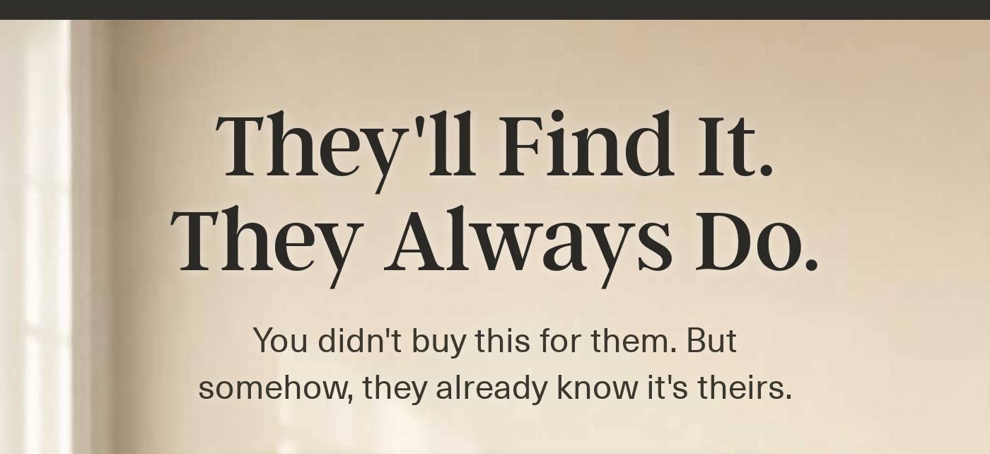 Headline: They'll Find It. They Always Do. Subheading: You didn't buy this for them. But somehow, they already know it's thei