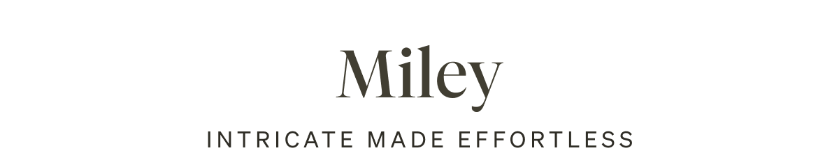 Miley. Intricate Made Effortless.
