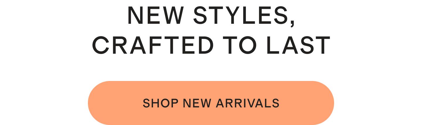 NEW STYLES, CRAFTED TO LAST