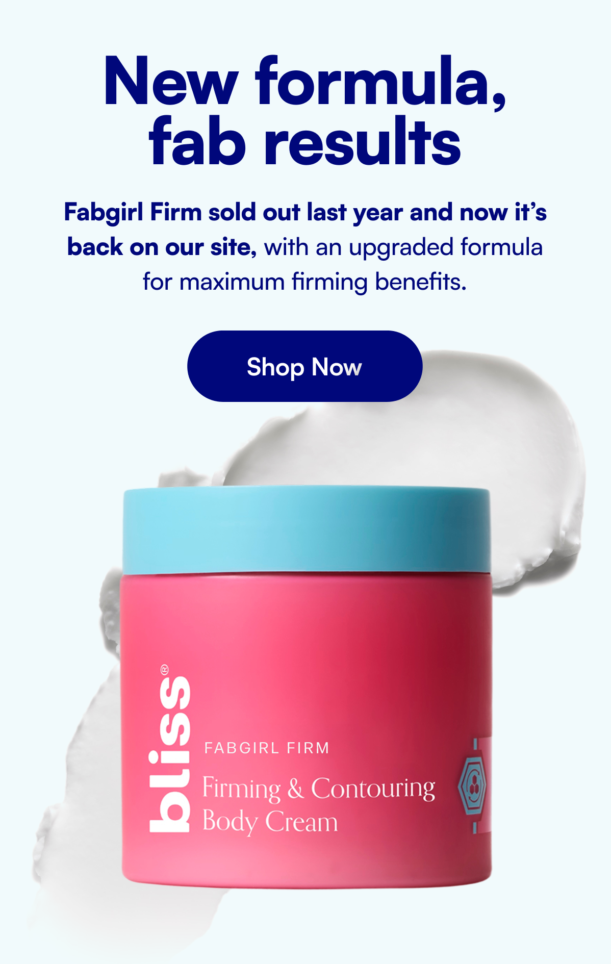 New formula, fab results Fabgirl Firm sold out last year and now it’s back on our site, with an upgraded formula for maximum firming benefits.