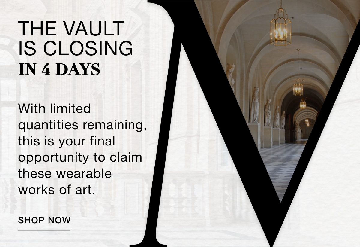 THE VAULT IS CLOSING IN 4 DAYS - With limited quantities remaining, this is your final opportunity to claim these wearable works of art. SHOP NOW >>
