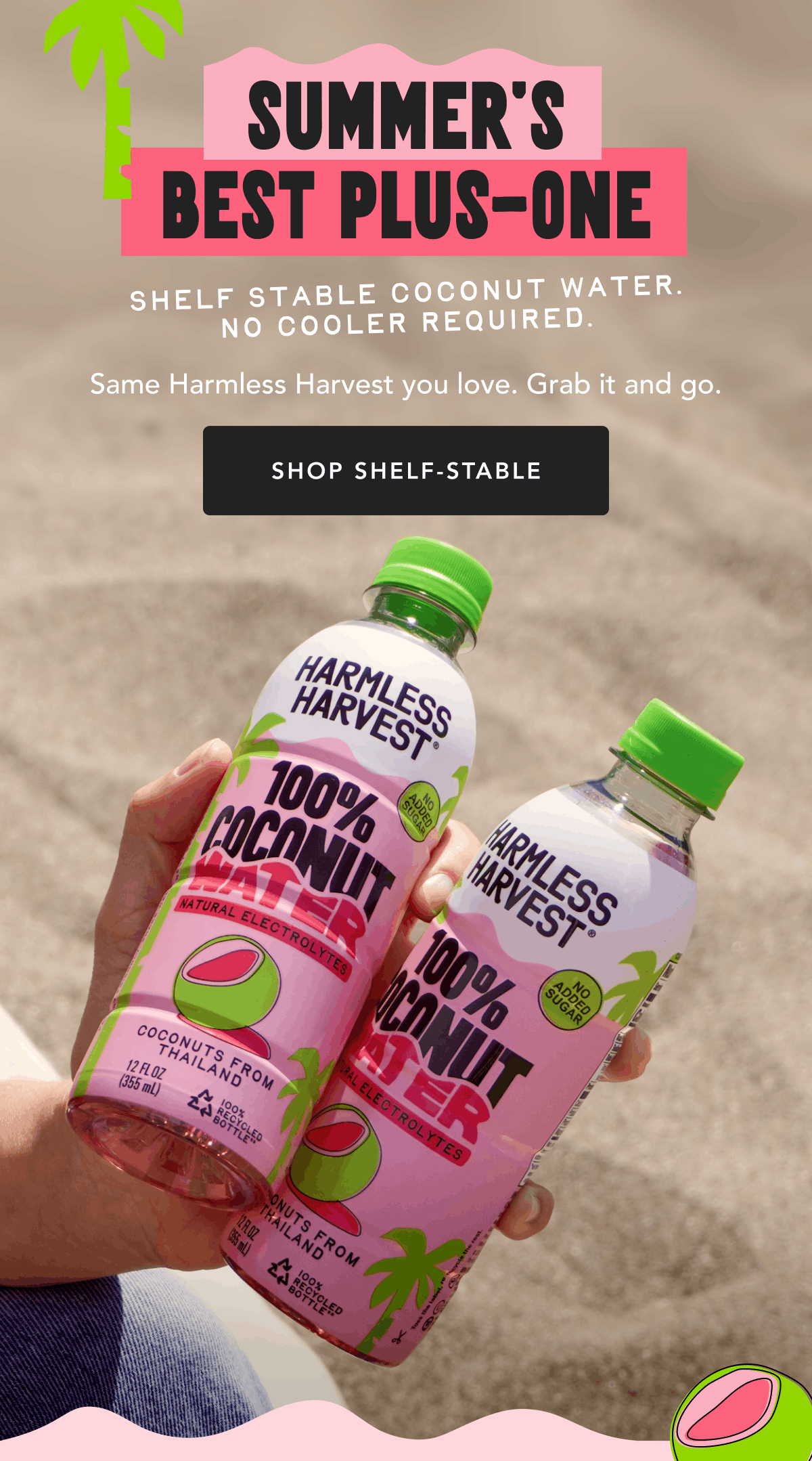 Summer's Best Plus-One | Shelf Stable Coconut Water. No Cooler Required. | Same Harmless Harvest you love. Grab it and go. | Shop Shelf-Stable