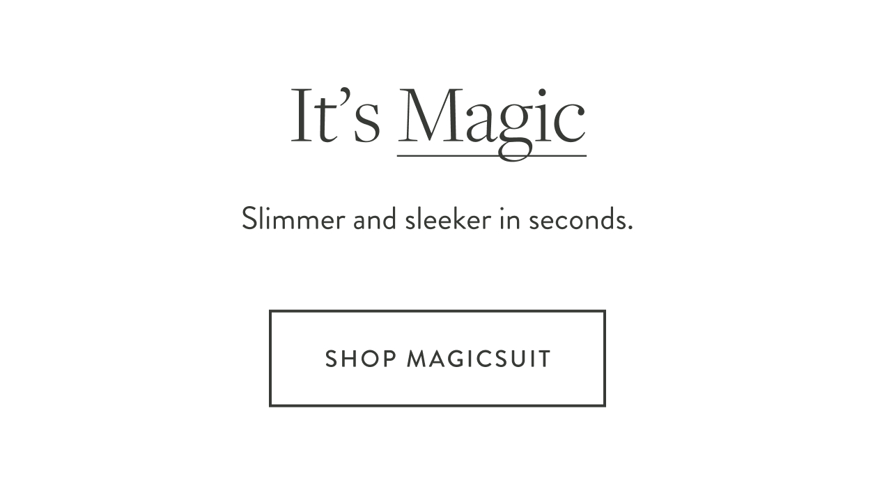 It's Magic. So comfortable and always chic, you will forget all about the great support, until you see your reflection. Sleek Shaping. Style. Modern, Edgy, Beach to Bistro. Shop Your Magic.