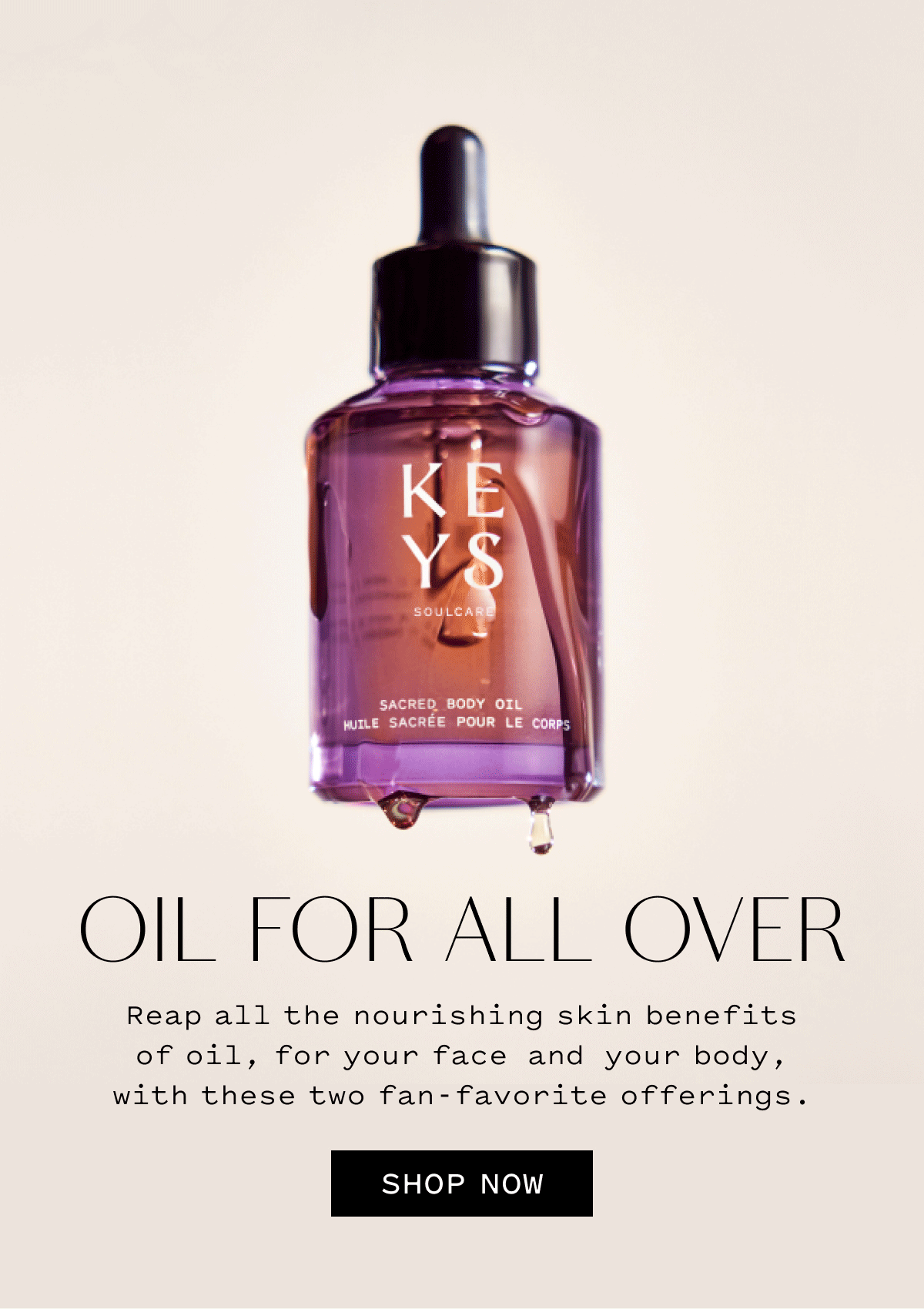 OIL FOR ALL OVER  Reap all the nourishing skin benefits of oil, for your face and your body, with these two fan-favorite offerings.  SHOP NOW