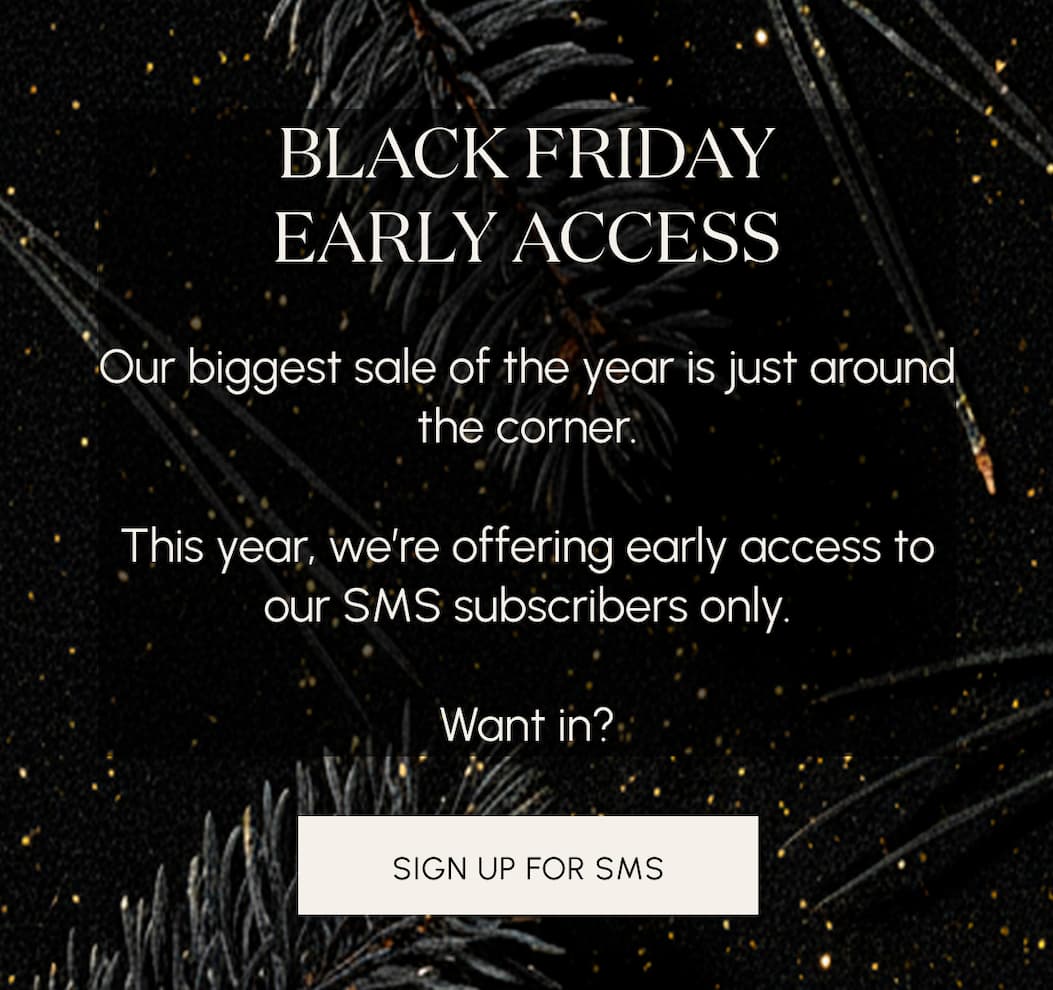 Black Friday Early Access to SMS subscribers, only. Subscribe to SMS
