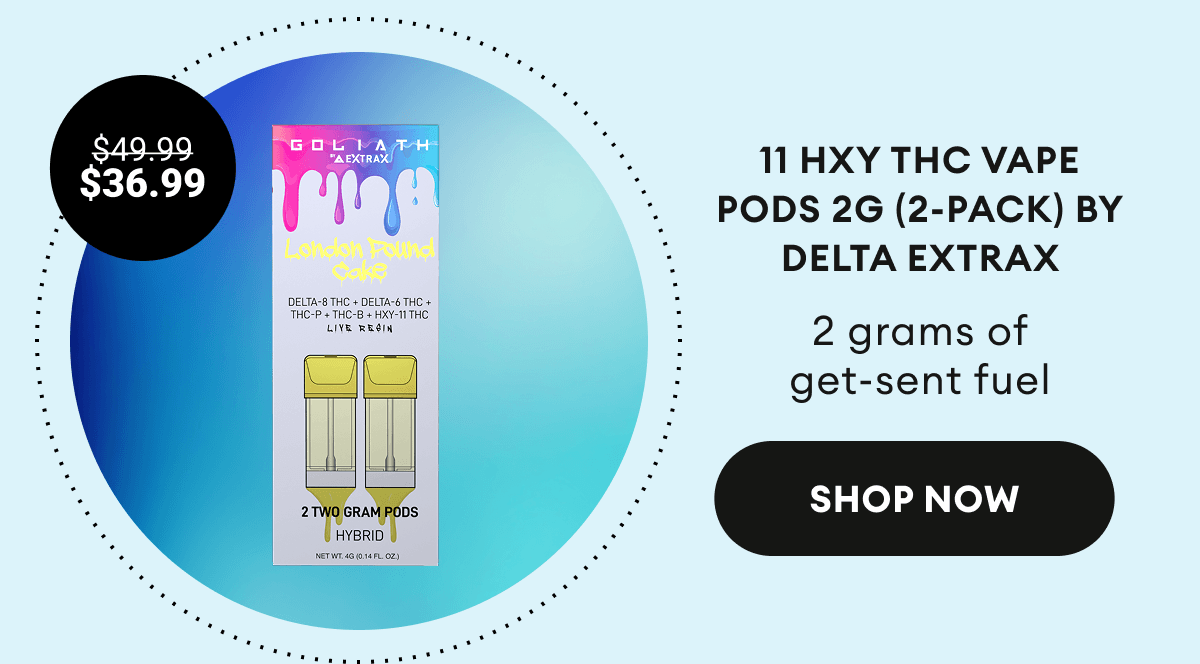 11 HXY THC Vape Pods 2G (2-Pack) by Delta Extrax |&nbsp;|&nbsp; 2 grams of get-sent fuel | $36.99 (was $49.99) |&nbsp;Shop Now