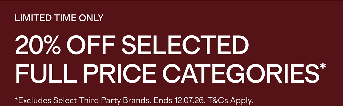 LIMITED TIME ONLY | 20% Off selected full price categories* | *Excludes Select Third Party Brands. Ends 12.07.26. T&Cs Apply.