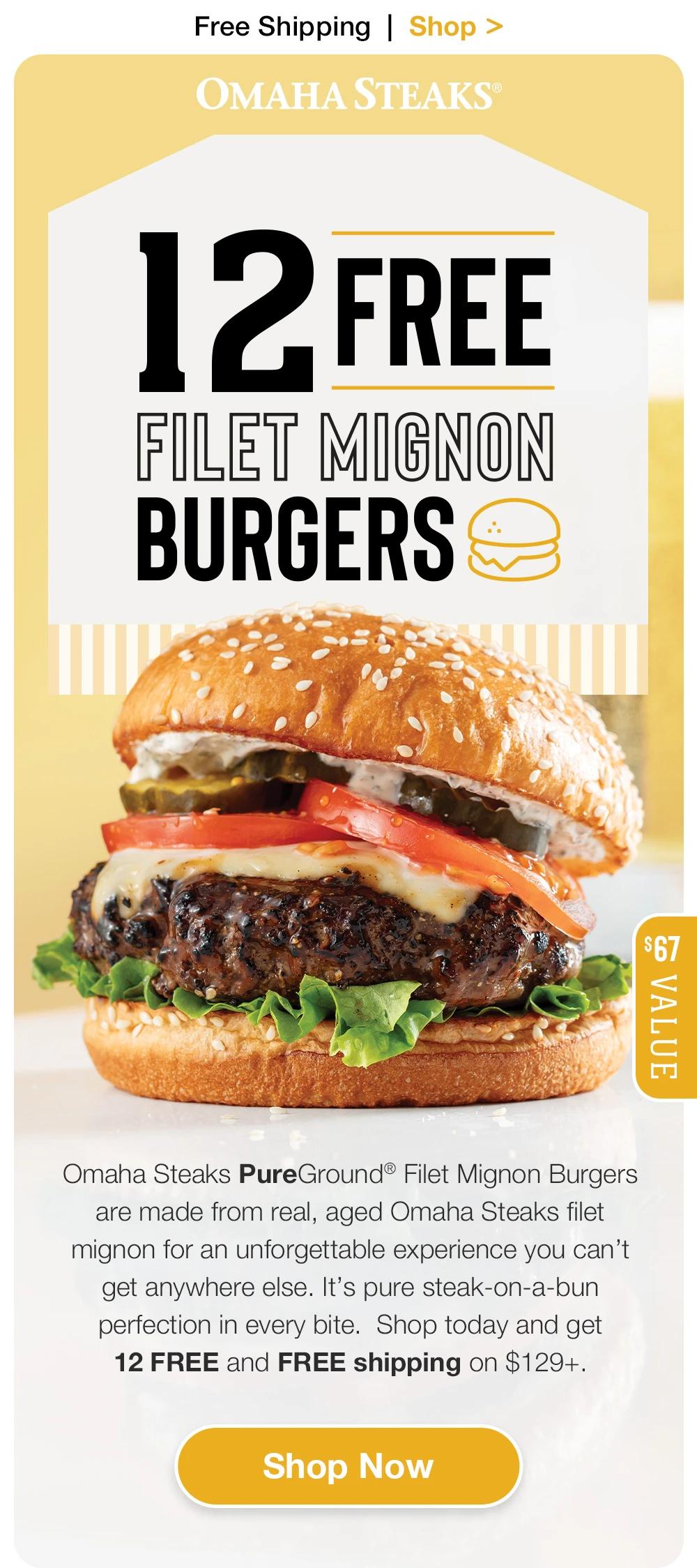 Free Shipping | Shop >  OMAHA STEAKS® | 12 FREE FILET MIGNON BURGERS | $67 VALUE | Omaha Steaks PureGround® Filet Mignon Burgers are made from real, aged Omaha Steaks filet mignon for an unforgettable experience you can’t get anywhere else. It’s pure steak-on-a-bun perfection in every bite.  Shop today and get 12 FREE and FREE shipping on $129+. || SHOP NOW