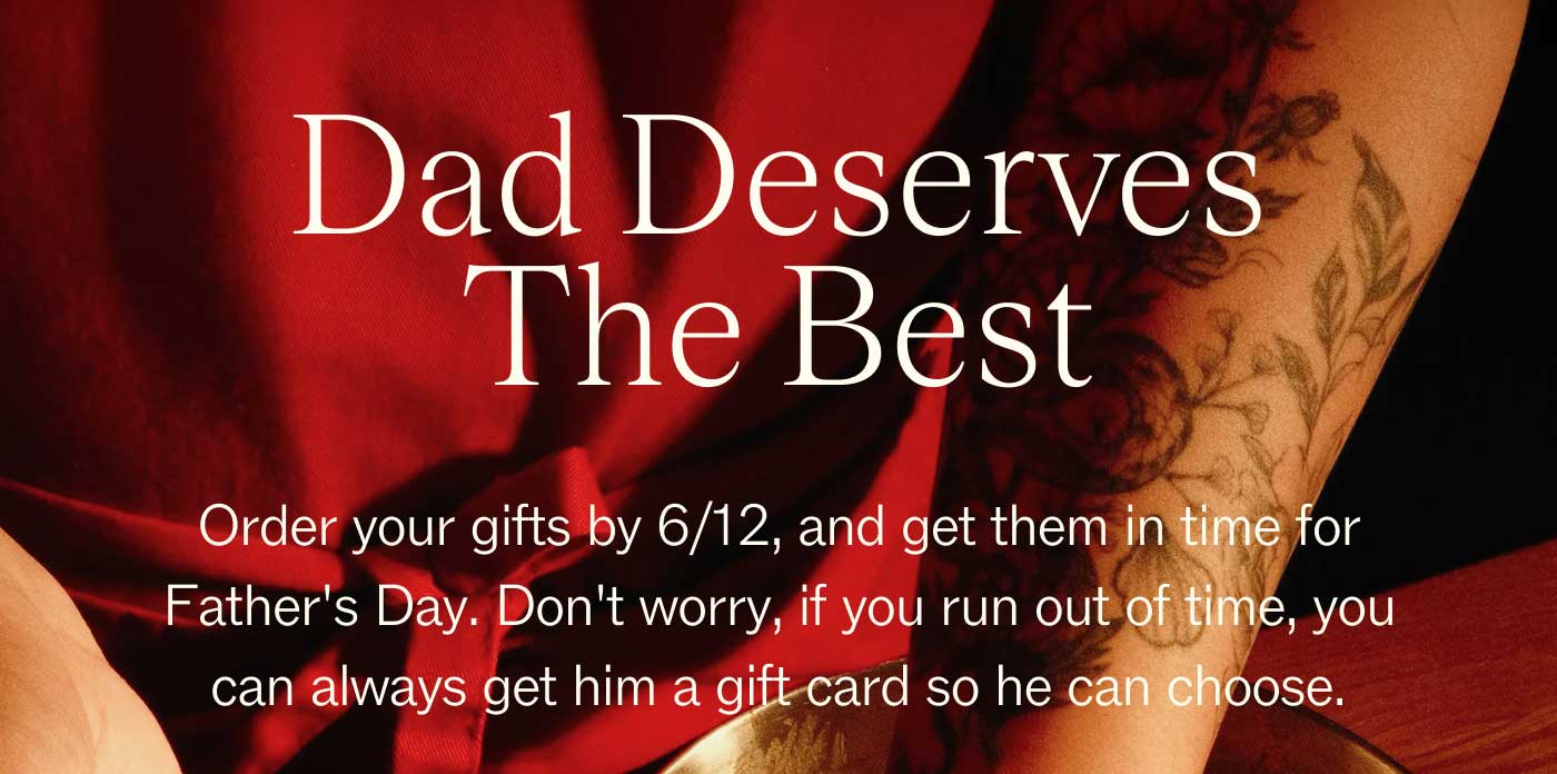 Dad Deserves The Best  Order your gifts by 6/12, and get them in time for Father's Day. Don't worry, if you run out of time, you can always get him a gift card so he can choose.