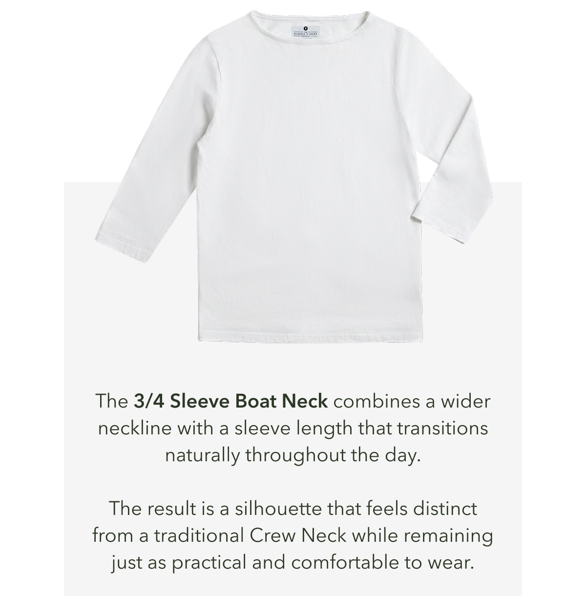 The 3/4 Sleeve Boat Neck combines a wider neckline with a sleeve length that transitions naturally throughout the day.  The result is a silhouette that feels distinct from a traditional Crew Neck while remaining just as practical and comfortable to wear.