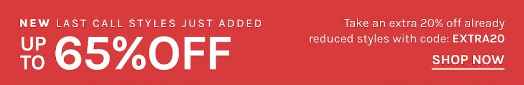 NEW LAST CALL STYLES JUST ADDED UP TO 65% OFF Take an extra 20% off already reduced styles with code: EXTRA20 [SHOP NOW]