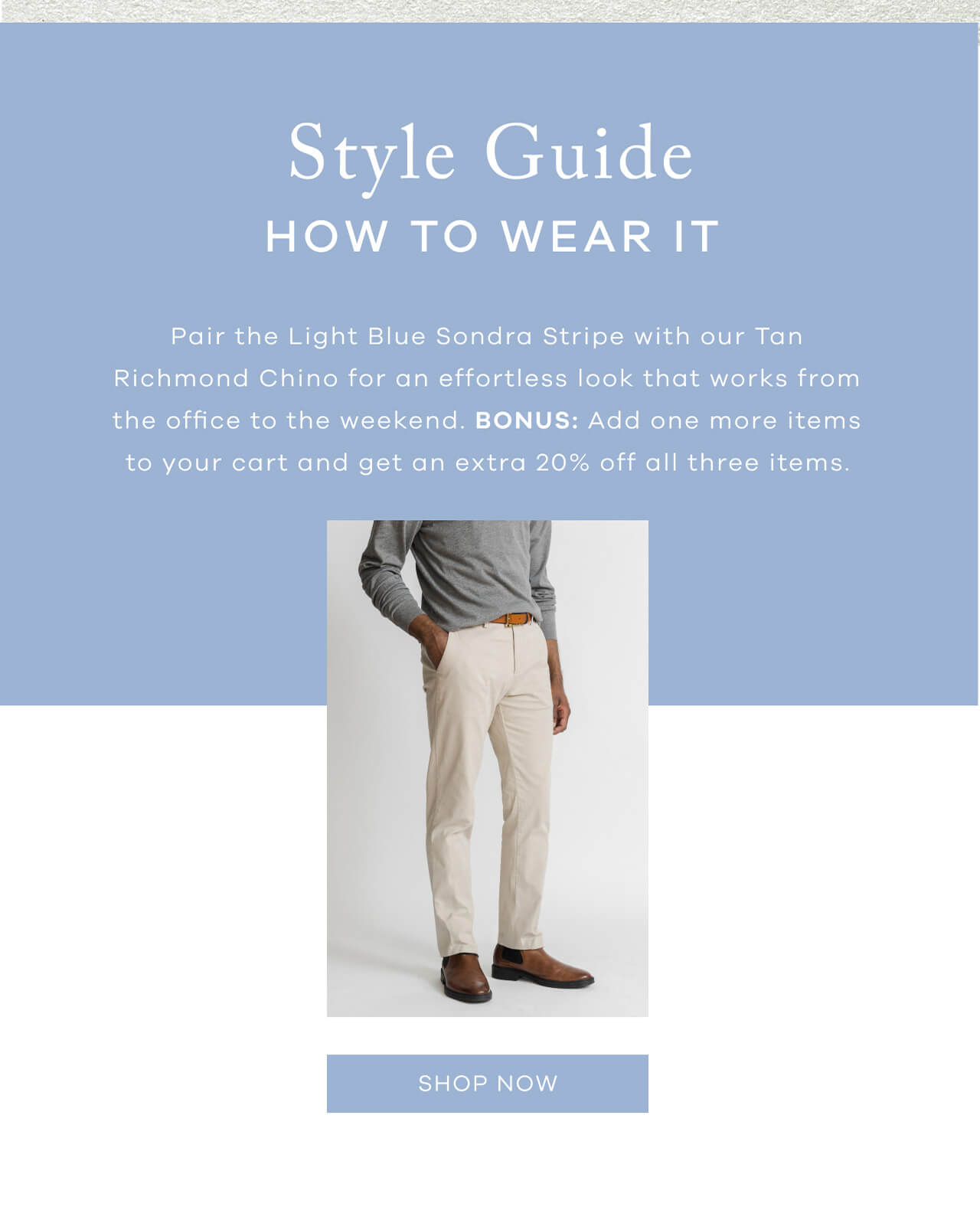 Style Guide | How To Wear It | Pair the Light Blue Sondra Stripe With Our Tan Richmond Chino for an Effortless Look That Works From the Office to the Weekend. BONUS: Add One More Items to Your Cart and Get an Extra 20% Off All Three Items. 