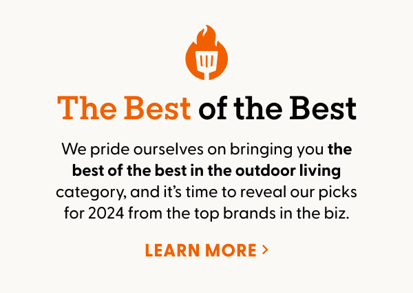 The Best of the Best. We pride ourselves on bringing you the best of the best in the outdoor living category, and it’s time to reveal our picks for 2024: the top-ranked grills, barbecue accessories, patio furniture, and more from the top brands in the biz.