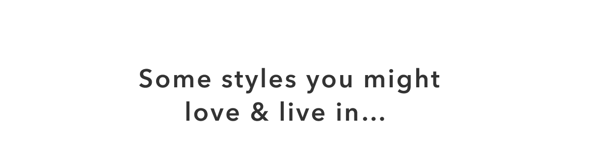 Some styles you might love & live in...