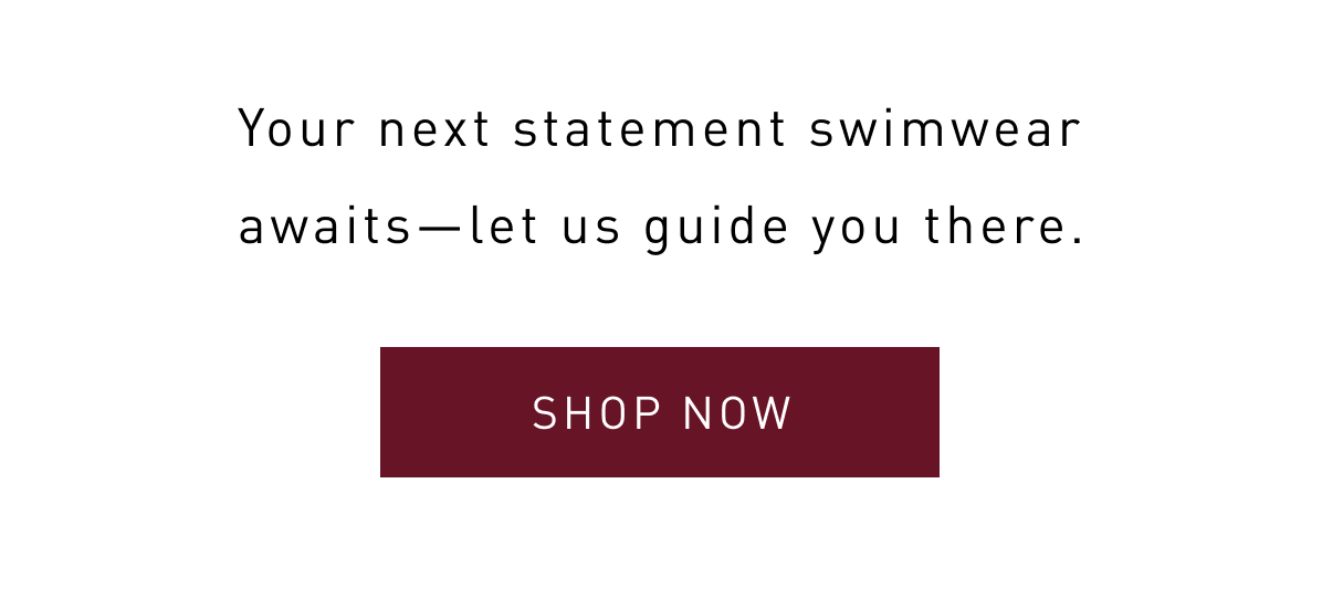 Your next statement swimwear awaits--let us guide you there..