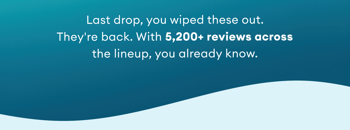 Last drop, you wiped these out. They're back. With 5,200+ reviews across the lineup, you already know.