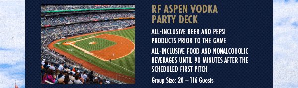 RF Aspen Vodka Party Deck: All-Inclusive Beer and Pepsi Products Prior to the Game | All-Inclusive Food and Nonalcoholic Beverages Until 90 Minutes After Scheduled First Pitch | Group Size: 20-116