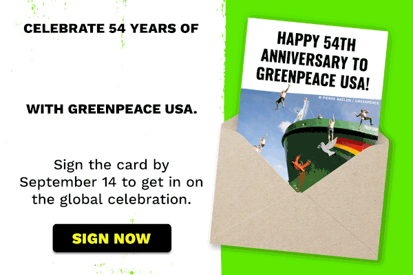 Card coming out of an envelope that reads "Happy 54th anniversary to Greenpeace USA!" followed by an image of people joyfully jumping off a ship into the ocean / Celebrate 54 years of contagious courage/non-violent resistance/joyful defiance/hope in action with Greenpeace USA. Sign the card by September 14 to get in on the global celebration. Sign now. Image credit: Pierre Baelen / Greenpeace