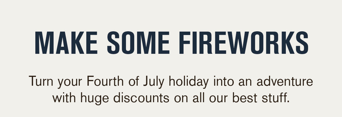 Make Some Fireworks. Turn your 4th of July holiday into an adventure with huge discounts on all our best stuff