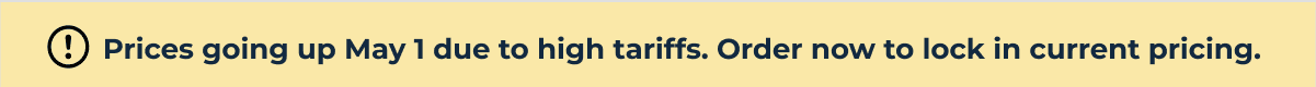 Prices going up May 1 due to high tariffs. Order now to lock in current pricing.