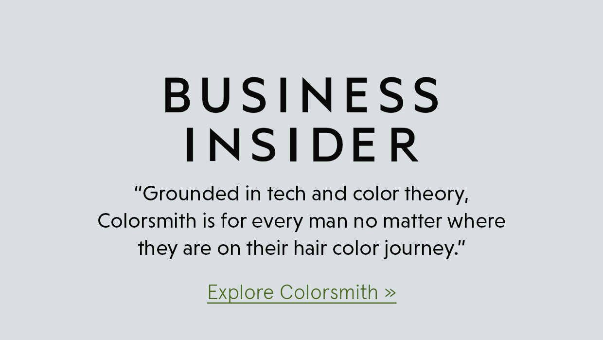 “Grounded in tech and color theory, Colorsmith is for every man no matter where they are on their hair color journey.” -Business Insider. Explore Colorsmith >> 