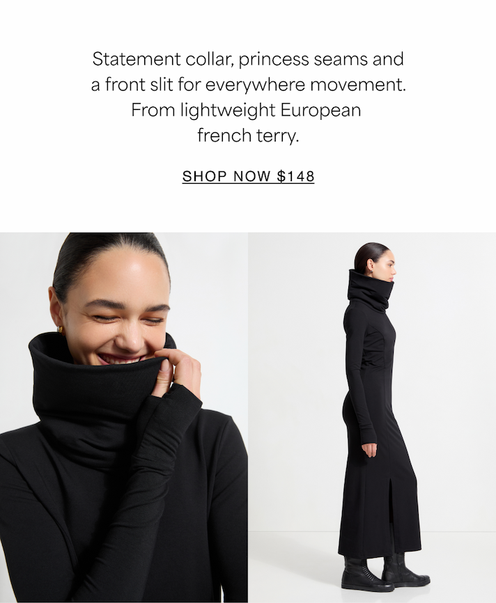 Statement collar, princess seams and a front slit for everywhere movement. From lightweight European  french terry. SHOP NOW $148