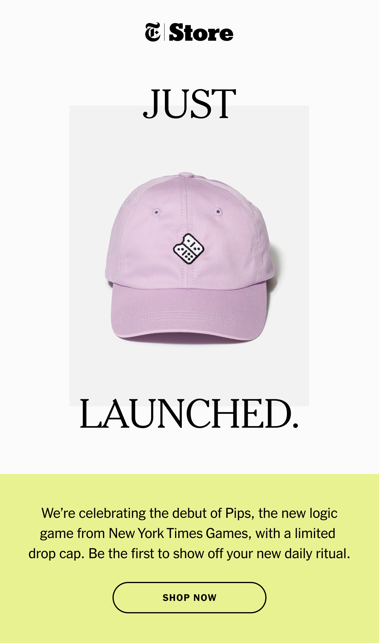 Just Launched. We’re celebrating the debut of Pips, the new logic game from New York Times Games, with a limited drop cap. Shop Now.