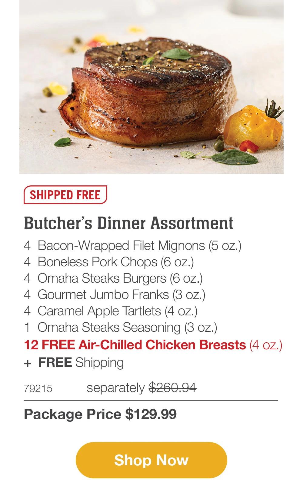 SHIPPED FREE | Butcher's Dinner Assortment - 4 Bacon-Wrapped Filet Mignons (5 oz.) - 4 Boneless Pork Chops (6 oz.) - 4 Omaha Steaks Burgers (6 oz.) - 4 Gourmet Jumbo Franks (3 oz.) - 4 Caramel Apple Tartlets (4 oz.) - 1 Omaha Steaks Seasoning (3 oz.) - 12 FREE Air-Chilled Chicken Breasts (4 oz.) + FREE Shipping - 79215HPC separately $260.94 | Package Price $129.99 || Shop Now