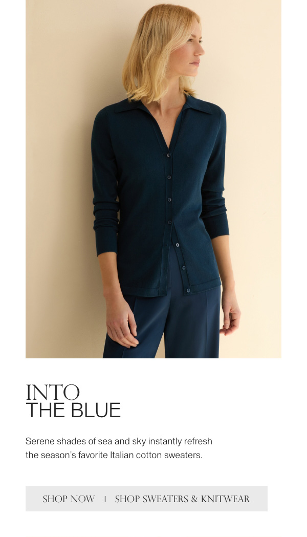 INTO THE BLUE - Serene shades of sea and sky instantly refresh the season's favorite Italian cotton sweaters. - [SHOP NOW] - [SHOP SWEATERS & KNITWEAR]