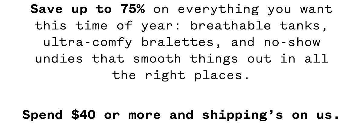 Save up to 75% on everything you want this time of year: breathable tanks, ultra-comfy bralettes, and no-show undies that smooth things out in all the right places. Spend $40 or more and shipping’s on us.