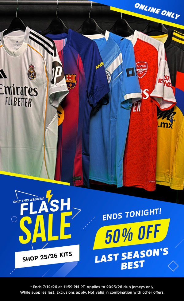 ONLINE ONLY - FLASH SALE! Ends Tonight!  50% OFF Last Season's Best! Shop 25/26 Kits  * Ends 7/12/26 at 11:59 PM PT. Applies to 2025/26 club jerseys only. While supplies last. Exclusions apply. Not valid in combination with other offers.