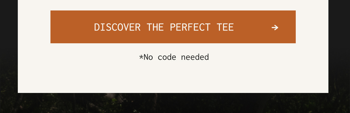 [DISCOVER THE PERFECT TEE →] - *No code needed