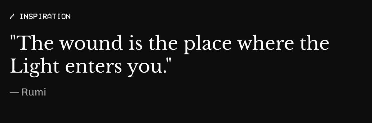 Inspiration – "The wound is the place where the Light enters you." — Rumi