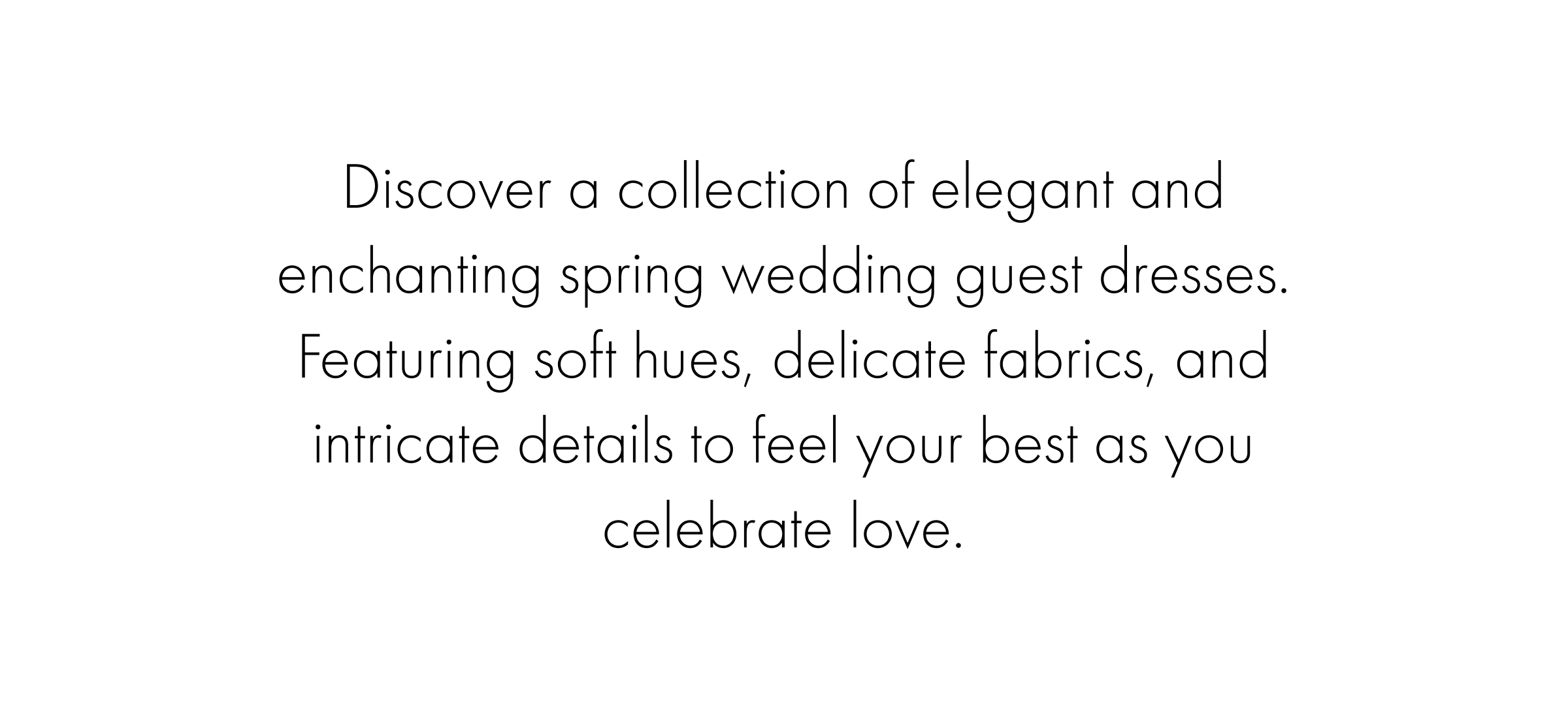 Discover a collection of elegant and enchanting spring wedding guest dresses. Featuring soft hues, delicate fabrics, and intricate details to feel your best as you celebrate love.
