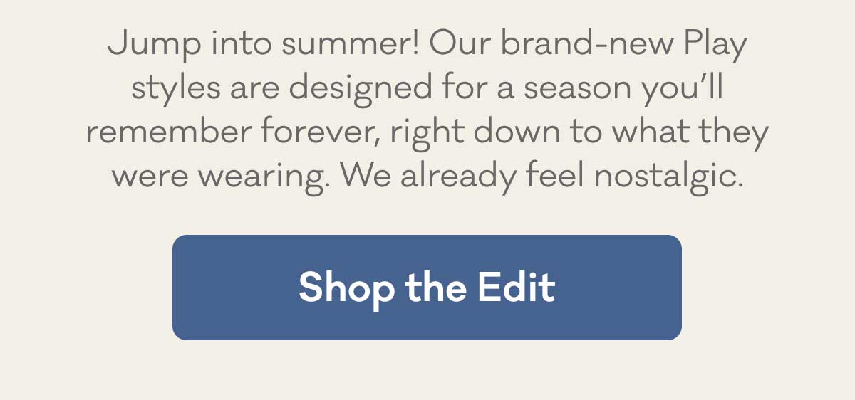 Jump into summer! Our brand-new Play styles are designed for a season you’ll remember forever, right down to what they were wearing. We already feel nostalgic. | Shop the Edit