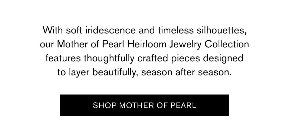 With soft iridescence and timeless silhouettes, our Mother of Pearl Heirloom Jewelry Collection features thoughtfully crafted pieces designed to layer beautifully, season after season. | SHOP MOTHER OF PEARL