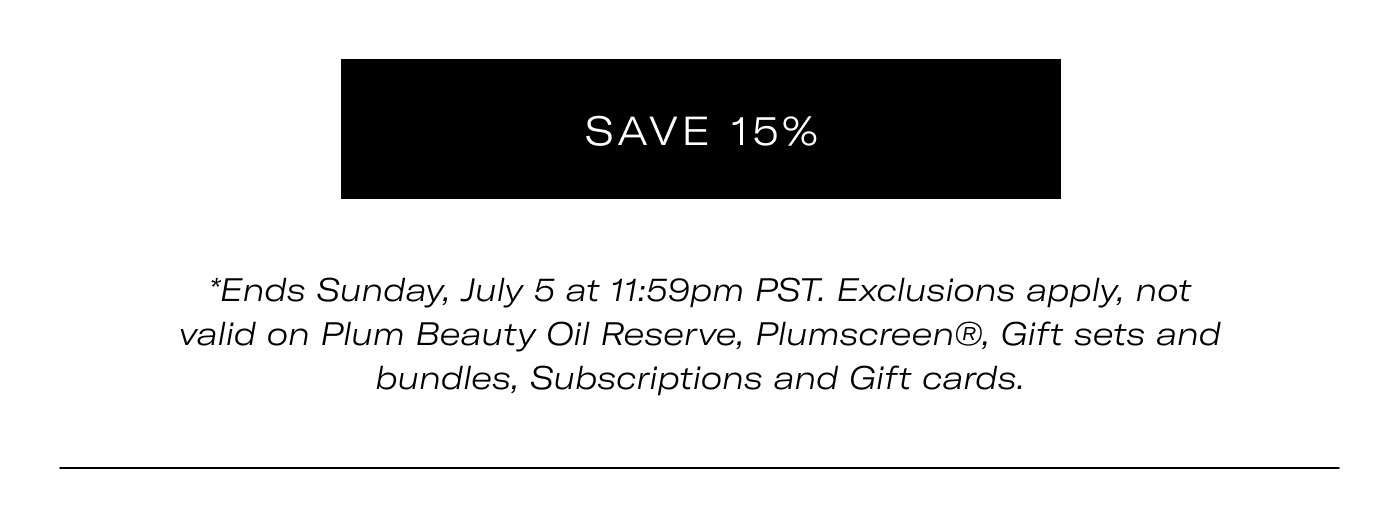 SAVE 15%  Ends Sunday, July 5 at 11:59pm PST. Exclusions apply, not valid on Plum Beauty Oil Reserve, Plumscreen®, Gift sets and bundles, Subscriptions and Gift cards.