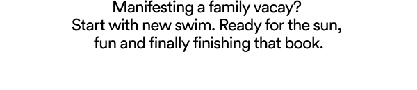 Manifesting a family vacay? Start with new swim. Ready for the sun, fun and finally finishing that book.